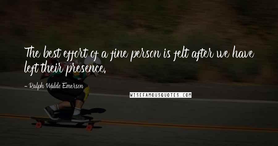 Ralph Waldo Emerson Quotes: The best effort of a fine person is felt after we have left their presence.