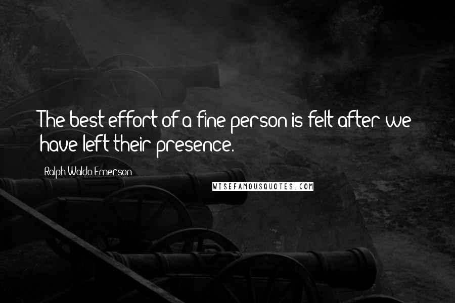 Ralph Waldo Emerson Quotes: The best effort of a fine person is felt after we have left their presence.