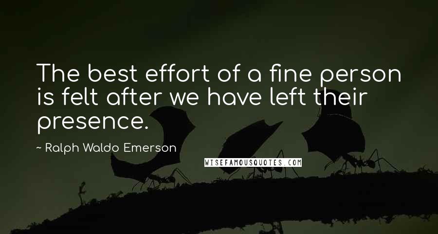 Ralph Waldo Emerson Quotes: The best effort of a fine person is felt after we have left their presence.