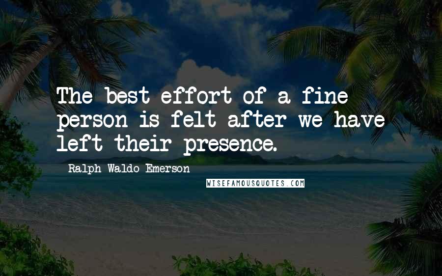 Ralph Waldo Emerson Quotes: The best effort of a fine person is felt after we have left their presence.
