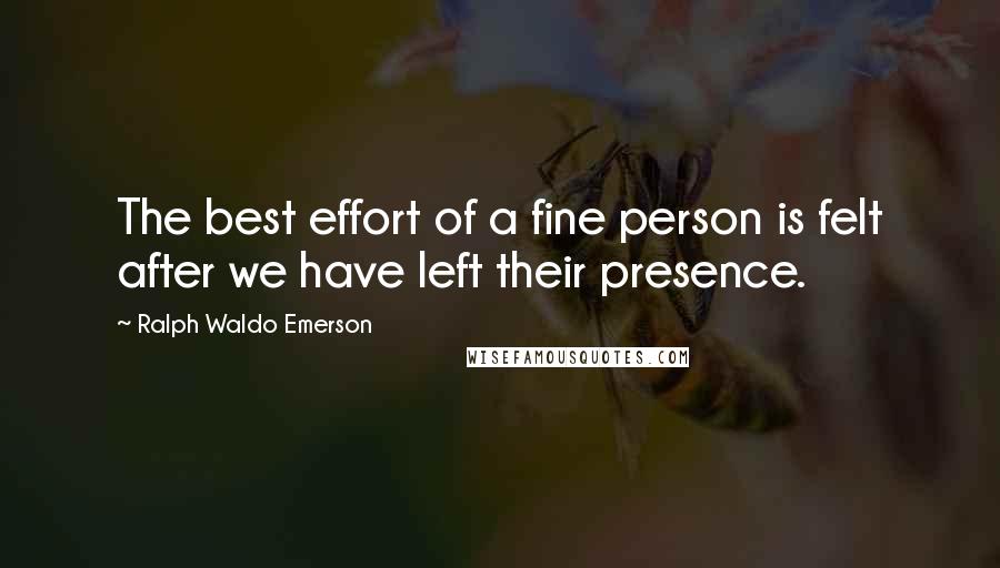 Ralph Waldo Emerson Quotes: The best effort of a fine person is felt after we have left their presence.