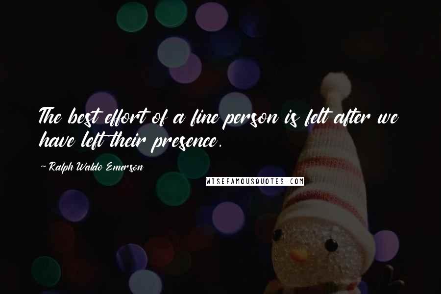 Ralph Waldo Emerson Quotes: The best effort of a fine person is felt after we have left their presence.