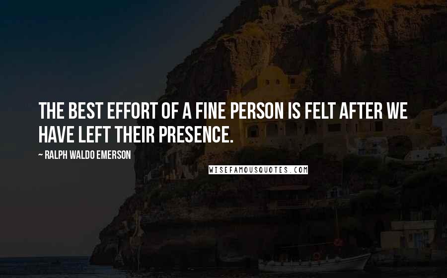 Ralph Waldo Emerson Quotes: The best effort of a fine person is felt after we have left their presence.