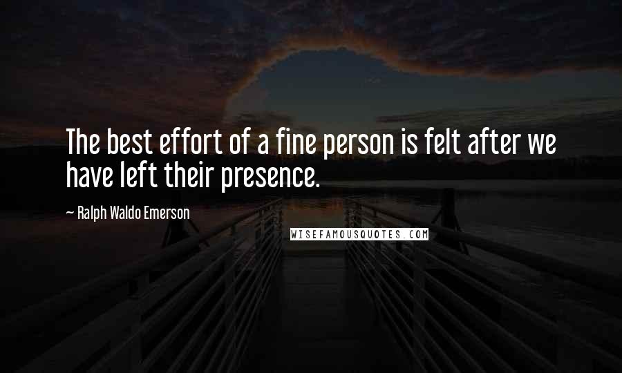 Ralph Waldo Emerson Quotes: The best effort of a fine person is felt after we have left their presence.