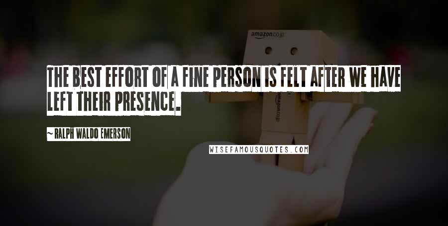 Ralph Waldo Emerson Quotes: The best effort of a fine person is felt after we have left their presence.