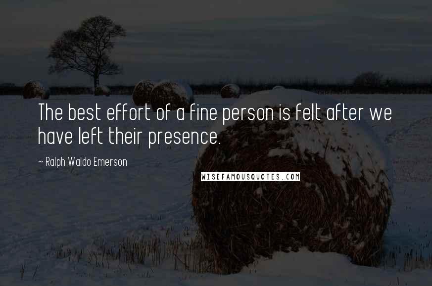 Ralph Waldo Emerson Quotes: The best effort of a fine person is felt after we have left their presence.