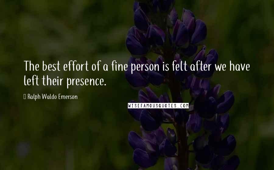 Ralph Waldo Emerson Quotes: The best effort of a fine person is felt after we have left their presence.