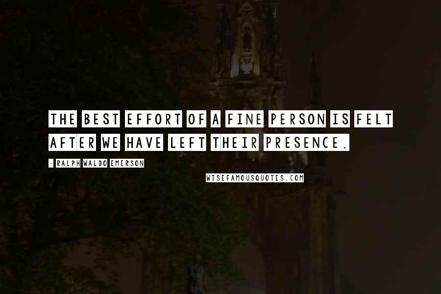 Ralph Waldo Emerson Quotes: The best effort of a fine person is felt after we have left their presence.