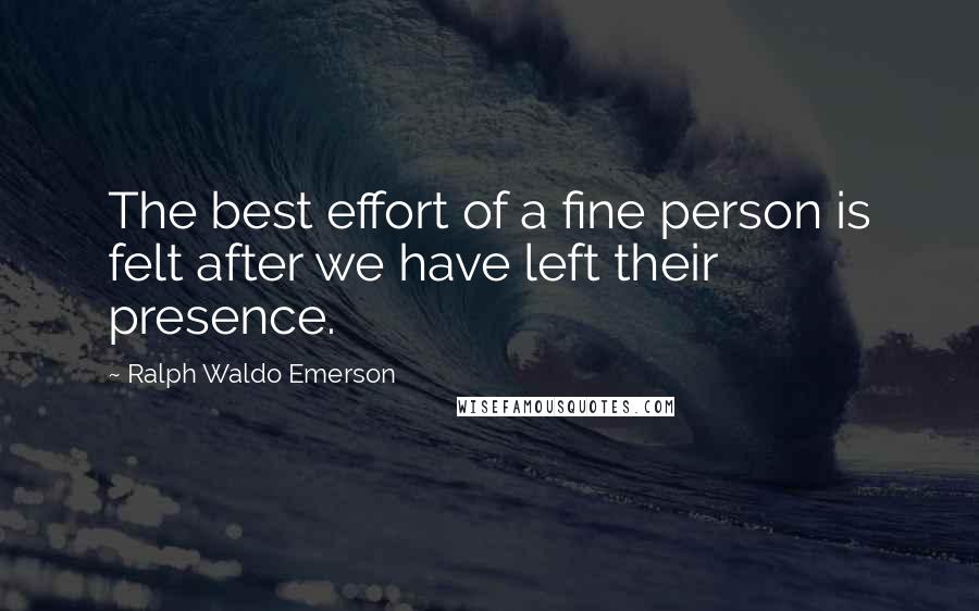 Ralph Waldo Emerson Quotes: The best effort of a fine person is felt after we have left their presence.