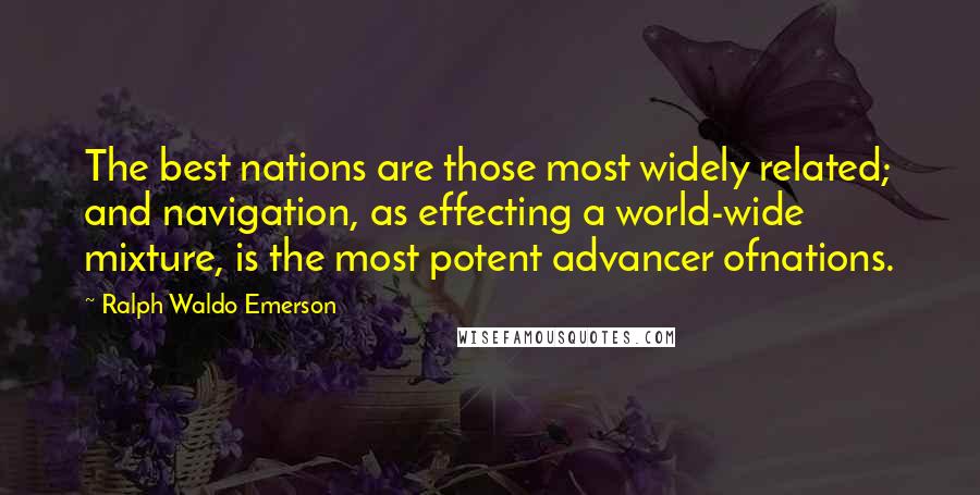 Ralph Waldo Emerson Quotes: The best nations are those most widely related; and navigation, as effecting a world-wide mixture, is the most potent advancer ofnations.