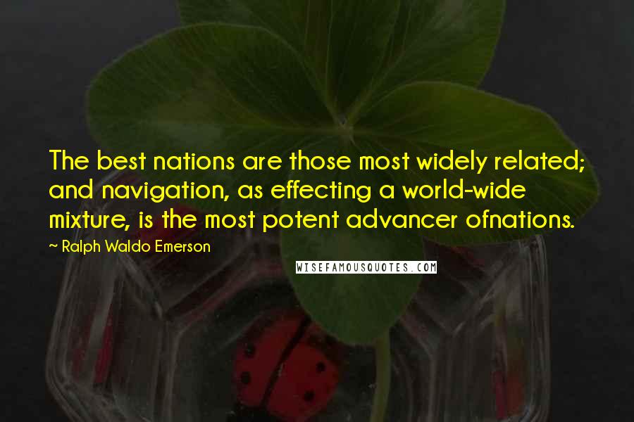 Ralph Waldo Emerson Quotes: The best nations are those most widely related; and navigation, as effecting a world-wide mixture, is the most potent advancer ofnations.