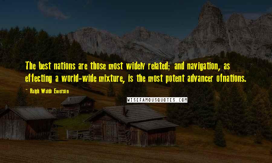 Ralph Waldo Emerson Quotes: The best nations are those most widely related; and navigation, as effecting a world-wide mixture, is the most potent advancer ofnations.