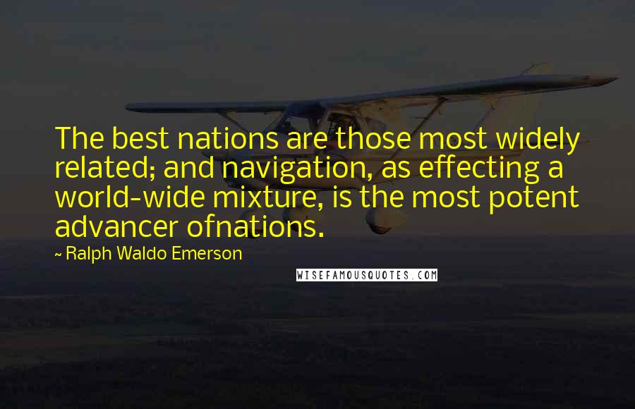 Ralph Waldo Emerson Quotes: The best nations are those most widely related; and navigation, as effecting a world-wide mixture, is the most potent advancer ofnations.