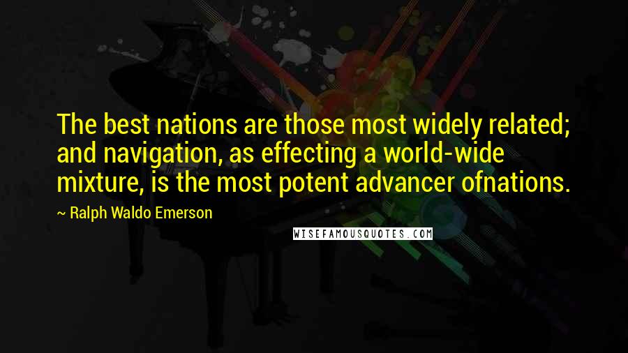 Ralph Waldo Emerson Quotes: The best nations are those most widely related; and navigation, as effecting a world-wide mixture, is the most potent advancer ofnations.