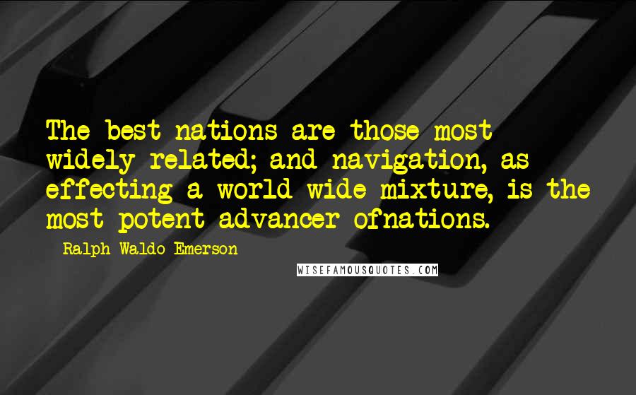 Ralph Waldo Emerson Quotes: The best nations are those most widely related; and navigation, as effecting a world-wide mixture, is the most potent advancer ofnations.