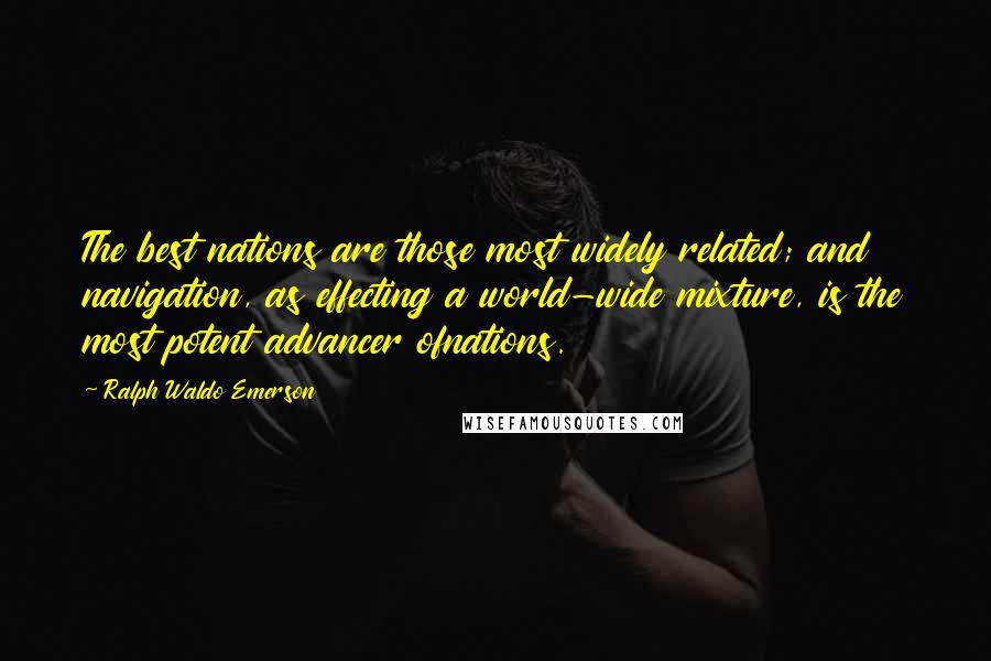 Ralph Waldo Emerson Quotes: The best nations are those most widely related; and navigation, as effecting a world-wide mixture, is the most potent advancer ofnations.