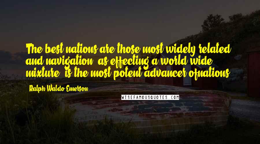 Ralph Waldo Emerson Quotes: The best nations are those most widely related; and navigation, as effecting a world-wide mixture, is the most potent advancer ofnations.