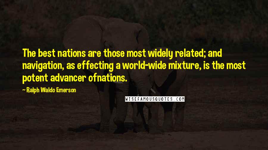 Ralph Waldo Emerson Quotes: The best nations are those most widely related; and navigation, as effecting a world-wide mixture, is the most potent advancer ofnations.