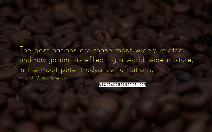 Ralph Waldo Emerson Quotes: The best nations are those most widely related; and navigation, as effecting a world-wide mixture, is the most potent advancer ofnations.