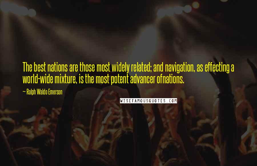 Ralph Waldo Emerson Quotes: The best nations are those most widely related; and navigation, as effecting a world-wide mixture, is the most potent advancer ofnations.