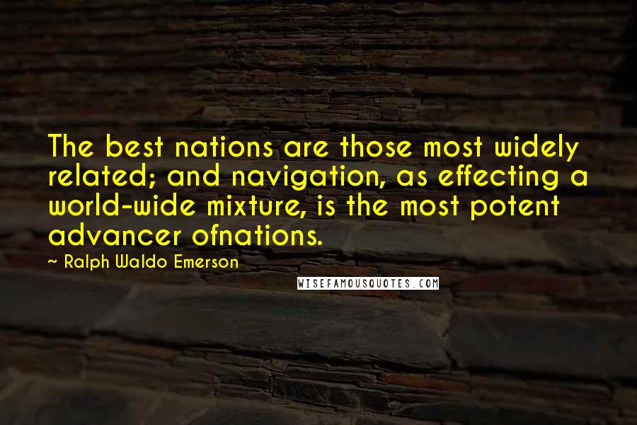 Ralph Waldo Emerson Quotes: The best nations are those most widely related; and navigation, as effecting a world-wide mixture, is the most potent advancer ofnations.