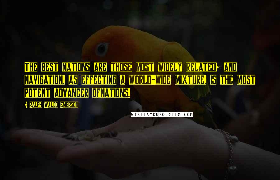 Ralph Waldo Emerson Quotes: The best nations are those most widely related; and navigation, as effecting a world-wide mixture, is the most potent advancer ofnations.