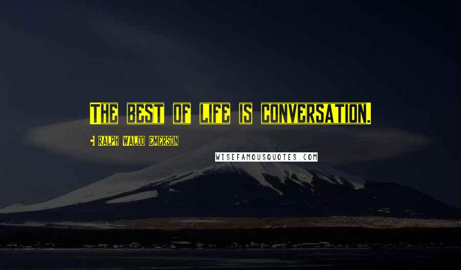 Ralph Waldo Emerson Quotes: The best of life is conversation.