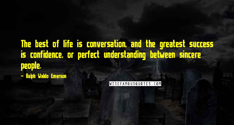 Ralph Waldo Emerson Quotes: The best of life is conversation, and the greatest success is confidence, or perfect understanding between sincere people.