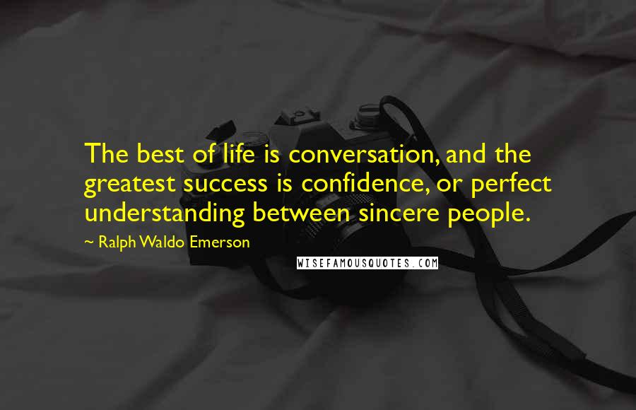 Ralph Waldo Emerson Quotes: The best of life is conversation, and the greatest success is confidence, or perfect understanding between sincere people.