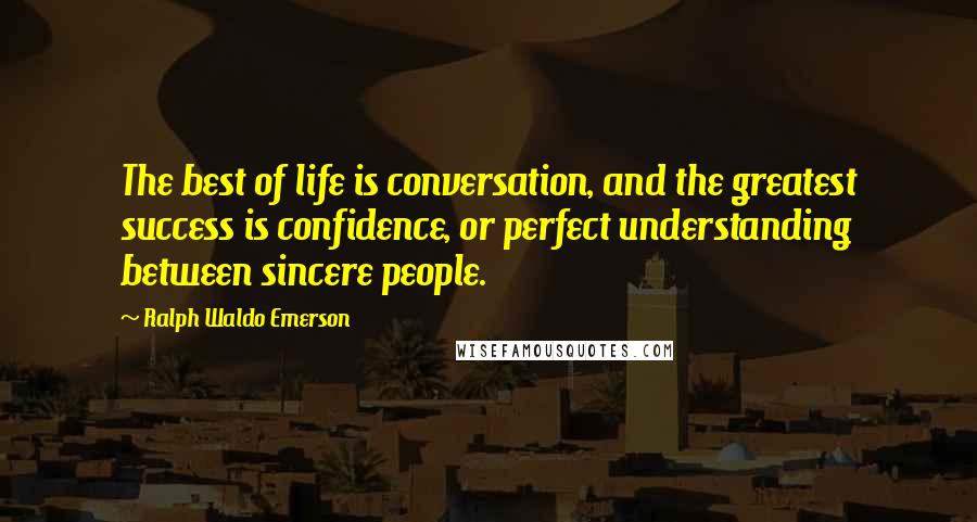 Ralph Waldo Emerson Quotes: The best of life is conversation, and the greatest success is confidence, or perfect understanding between sincere people.