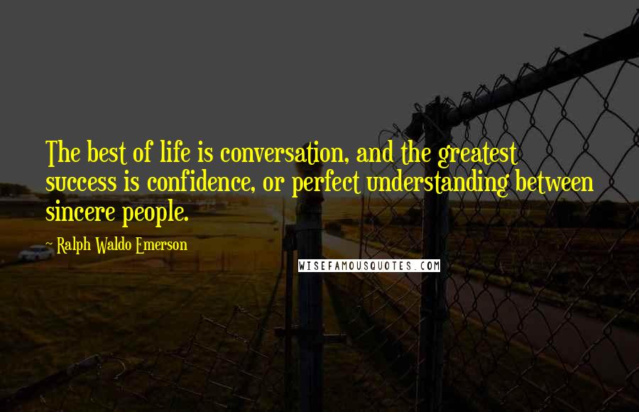 Ralph Waldo Emerson Quotes: The best of life is conversation, and the greatest success is confidence, or perfect understanding between sincere people.