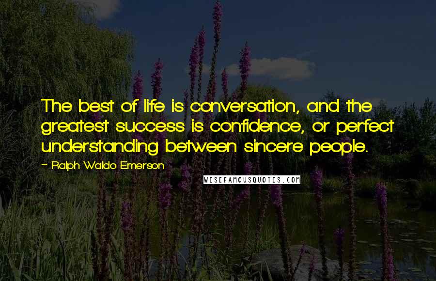 Ralph Waldo Emerson Quotes: The best of life is conversation, and the greatest success is confidence, or perfect understanding between sincere people.