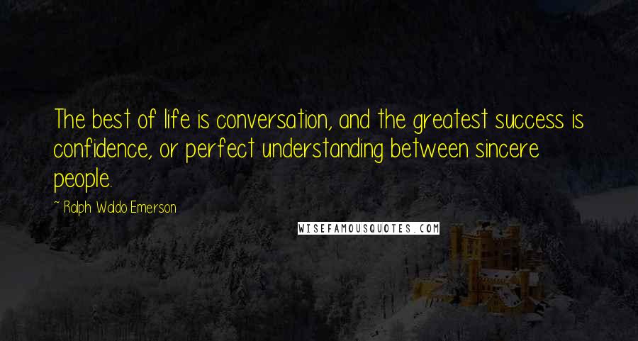 Ralph Waldo Emerson Quotes: The best of life is conversation, and the greatest success is confidence, or perfect understanding between sincere people.