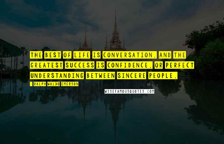 Ralph Waldo Emerson Quotes: The best of life is conversation, and the greatest success is confidence, or perfect understanding between sincere people.