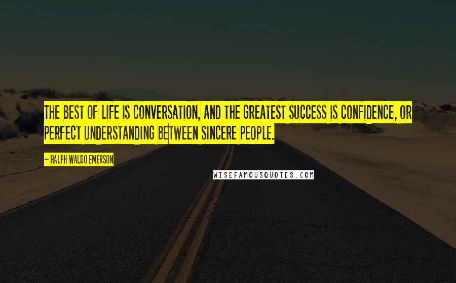 Ralph Waldo Emerson Quotes: The best of life is conversation, and the greatest success is confidence, or perfect understanding between sincere people.