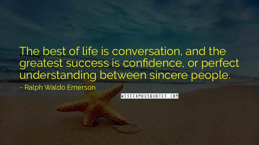 Ralph Waldo Emerson Quotes: The best of life is conversation, and the greatest success is confidence, or perfect understanding between sincere people.