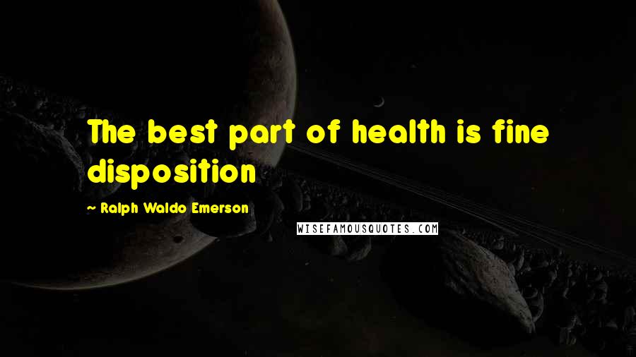 Ralph Waldo Emerson Quotes: The best part of health is fine disposition