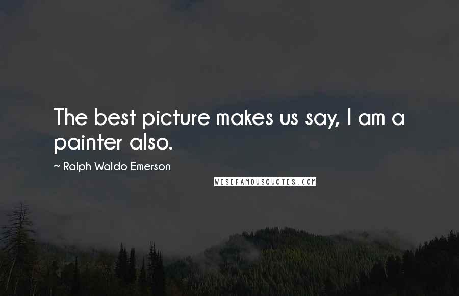 Ralph Waldo Emerson Quotes: The best picture makes us say, I am a painter also.