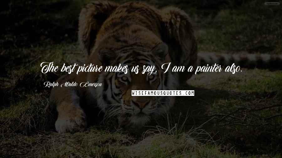 Ralph Waldo Emerson Quotes: The best picture makes us say, I am a painter also.