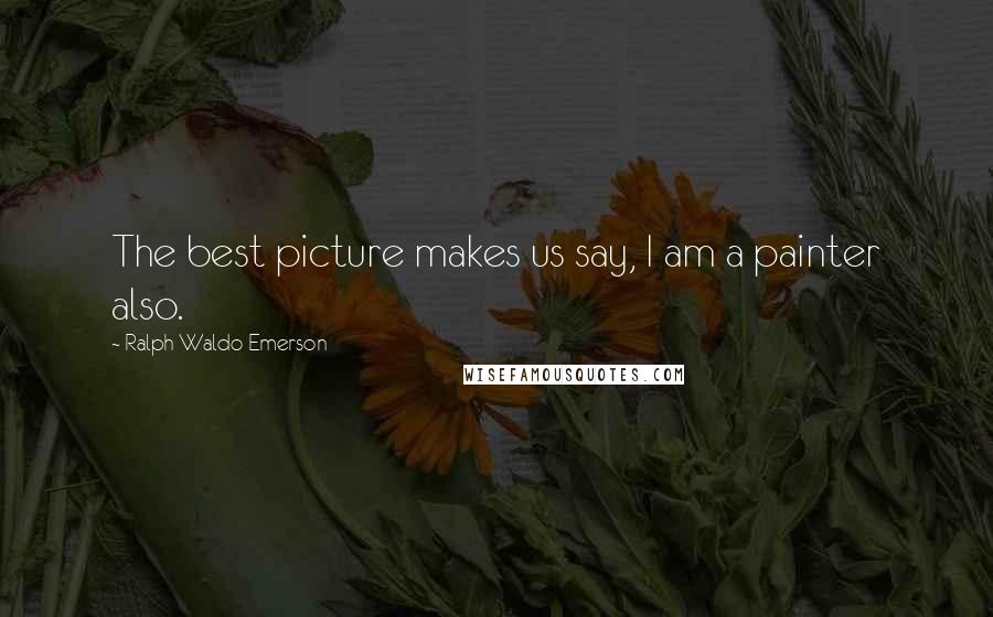 Ralph Waldo Emerson Quotes: The best picture makes us say, I am a painter also.