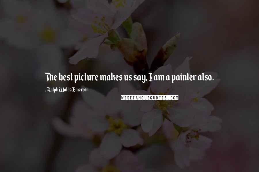 Ralph Waldo Emerson Quotes: The best picture makes us say, I am a painter also.