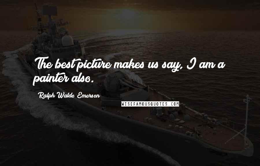 Ralph Waldo Emerson Quotes: The best picture makes us say, I am a painter also.