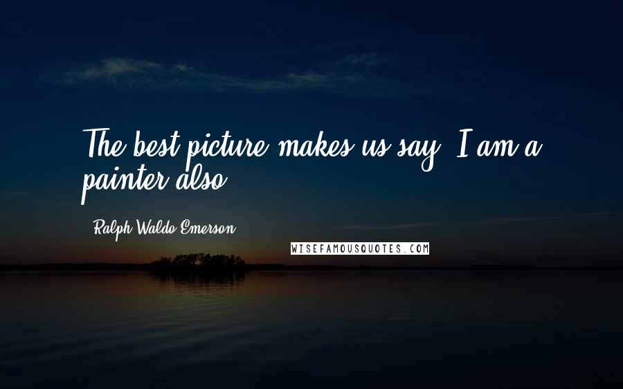 Ralph Waldo Emerson Quotes: The best picture makes us say, I am a painter also.