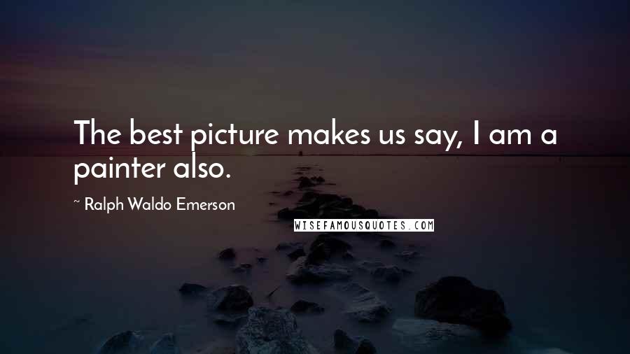 Ralph Waldo Emerson Quotes: The best picture makes us say, I am a painter also.