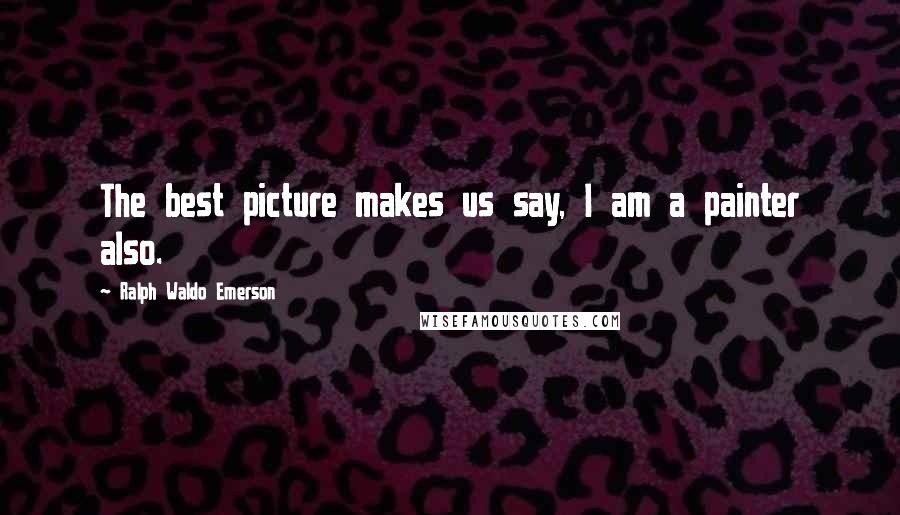 Ralph Waldo Emerson Quotes: The best picture makes us say, I am a painter also.
