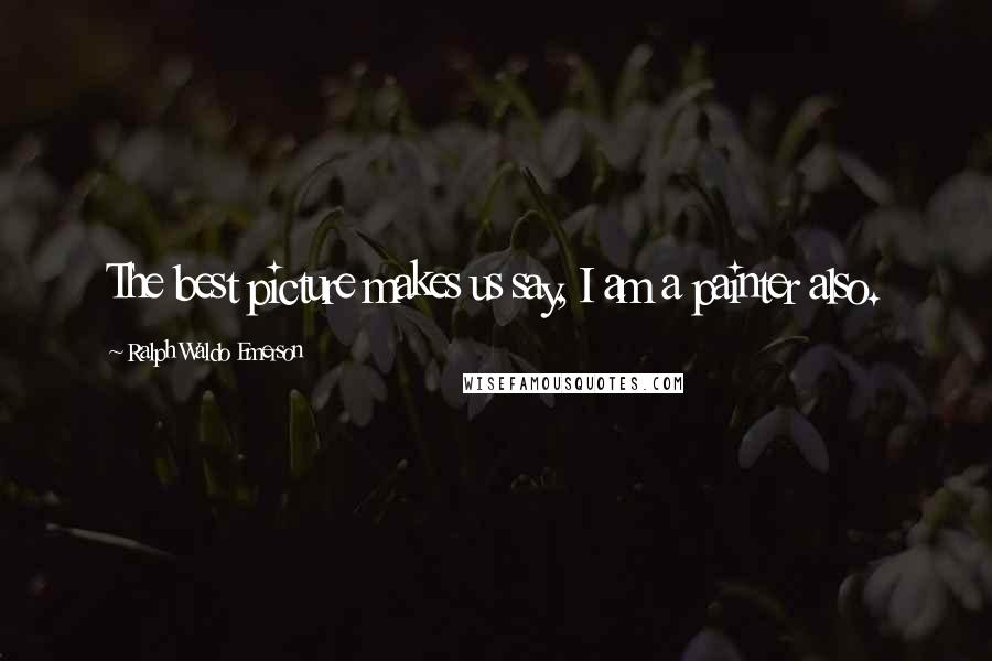 Ralph Waldo Emerson Quotes: The best picture makes us say, I am a painter also.