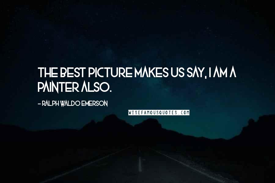 Ralph Waldo Emerson Quotes: The best picture makes us say, I am a painter also.