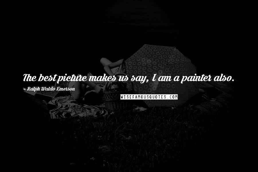 Ralph Waldo Emerson Quotes: The best picture makes us say, I am a painter also.