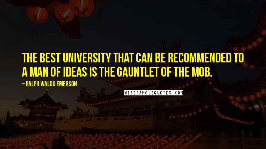 Ralph Waldo Emerson Quotes: The best university that can be recommended to a man of ideas is the gauntlet of the mob.