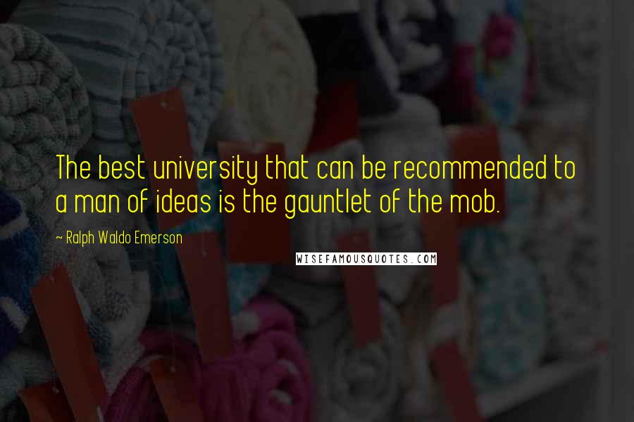 Ralph Waldo Emerson Quotes: The best university that can be recommended to a man of ideas is the gauntlet of the mob.